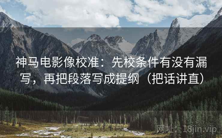 神马电影像校准:先校条件有没有漏写,再把段落写成提纲(把话讲直) 神马电影像校准:先校条件有没有漏写,再把段落写成提纲(把话讲直)