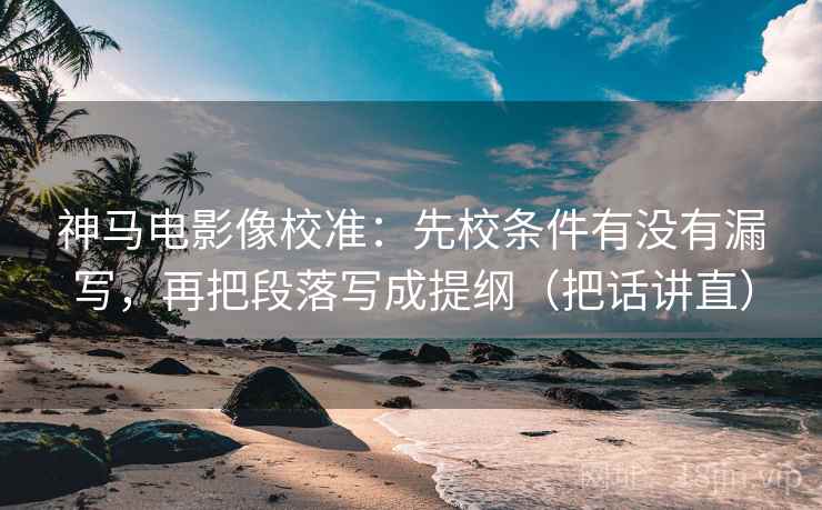 神马电影像校准:先校条件有没有漏写,再把段落写成提纲(把话讲直) 神马电影像校准:先校条件有没有漏写,再把段落写成提纲(把话讲直)
