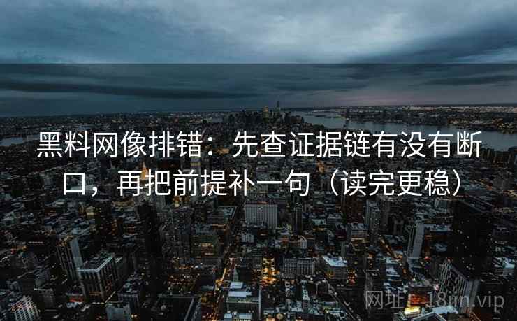 黑料网像排错：先查证据链有没有断口，再把前提补一句（读完更稳）