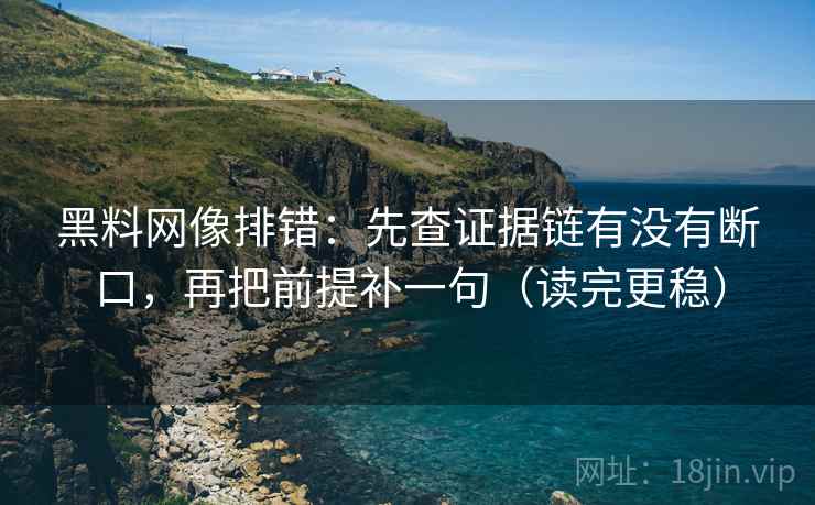 黑料网像排错：先查证据链有没有断口，再把前提补一句（读完更稳）
