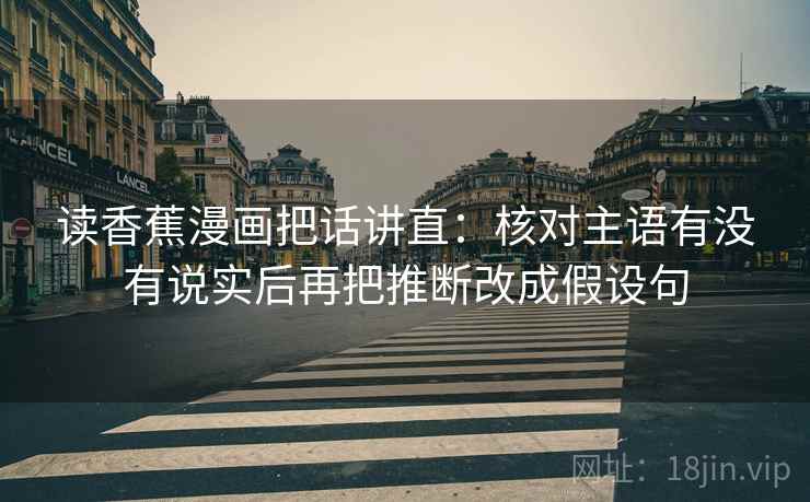 读香蕉漫画把话讲直:核对主语有没有说实后再把推断改成假设句 读香蕉漫画把话讲直:核对主语有没有说实后再把推断改成假设句