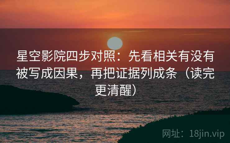 星空影院四步对照:先看相关有没有被写成因果,再把证据列成条(读完更清醒) 星空影院四步对照:先看相关有没有被写成因果,再把证据列成条(读完更清醒)