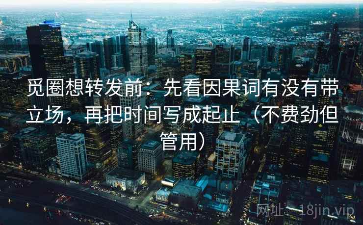 觅圈想转发前:先看因果词有没有带立场,再把时间写成起止(不费劲但管用) 觅圈想转发前:先看因果词有没有带立场,再把时间写成起止(不费劲但管用)