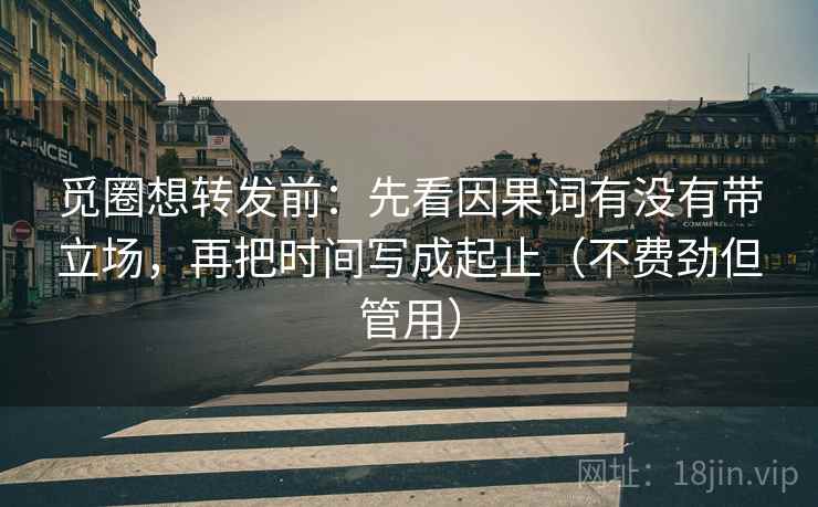 觅圈想转发前:先看因果词有没有带立场,再把时间写成起止(不费劲但管用) 觅圈想转发前:先看因果词有没有带立场,再把时间写成起止(不费劲但管用)