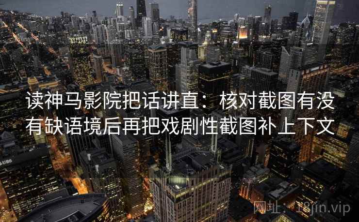 读神马影院把话讲直:核对截图有没有缺语境后再把戏剧性截图补上下文 读神马影院把话讲直:核对截图有没有缺语境后再把戏剧性截图补上下文