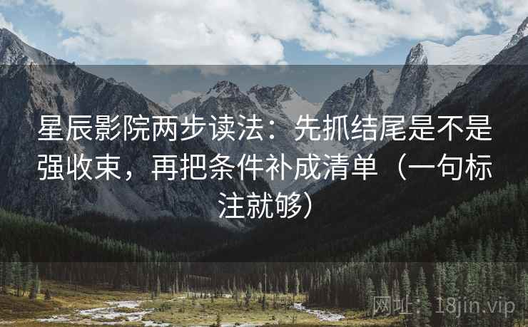 星辰影院两步读法:先抓结尾是不是强收束,再把条件补成清单(一句标注就够) 星辰影院两步读法:先抓结尾是不是强收束,再把条件补成清单(一句标注就够)