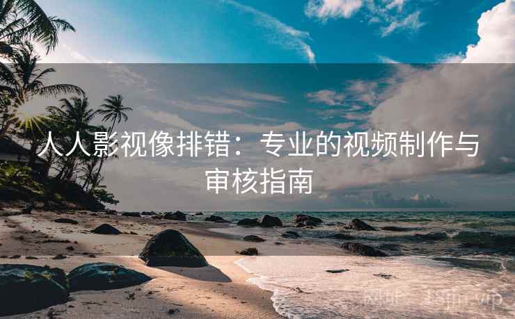 人人影视像排错:专业的视频制作与审核指南 人人影视像排错:专业的视频制作与审核指南
