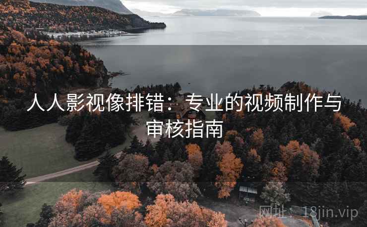 人人影视像排错:专业的视频制作与审核指南 人人影视像排错:专业的视频制作与审核指南