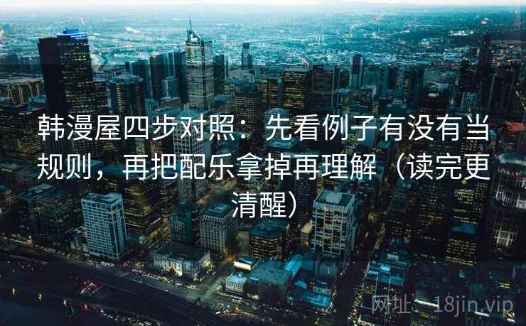 韩漫屋四步对照:先看例子有没有当规则,再把配乐拿掉再理解(读完更清醒) 韩漫屋四步对照:先看例子有没有当规则,再把配乐拿掉再理解(读完更清醒)