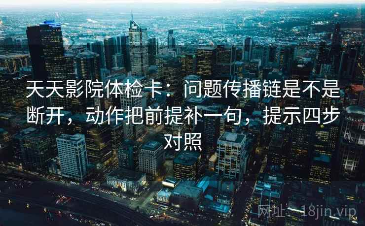 天天影院体检卡：问题传播链是不是断开，动作把前提补一句，提示四步对照