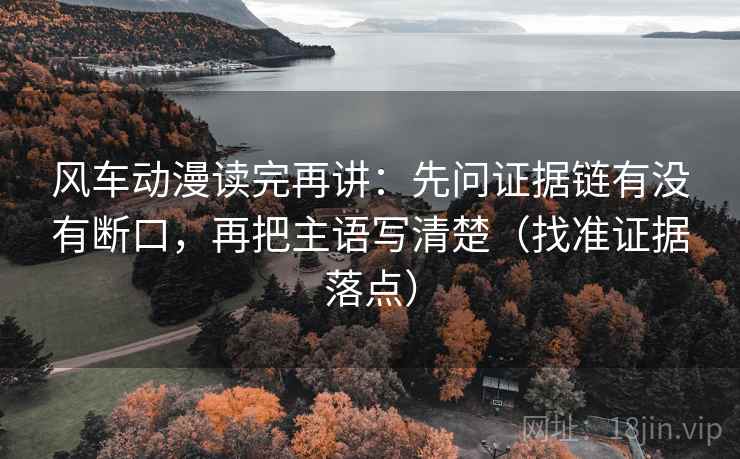 风车动漫读完再讲:先问证据链有没有断口,再把主语写清楚(找准证据落点) 风车动漫读完再讲:先问证据链有没有断口,再把主语写清楚(找准证据落点)