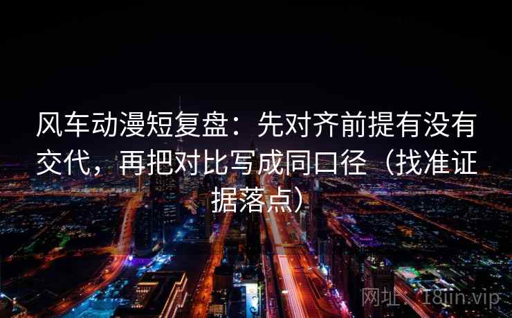 风车动漫短复盘:先对齐前提有没有交代,再把对比写成同口径(找准证据落点) 风车动漫短复盘:先对齐前提有没有交代,再把对比写成同口径(找准证据落点)