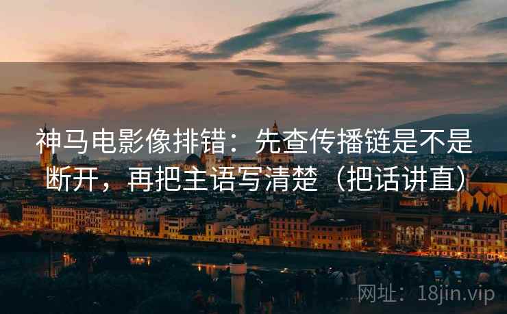 神马电影像排错:先查传播链是不是断开,再把主语写清楚(把话讲直) 神马电影像排错:先查传播链是不是断开,再把主语写清楚(把话讲直)