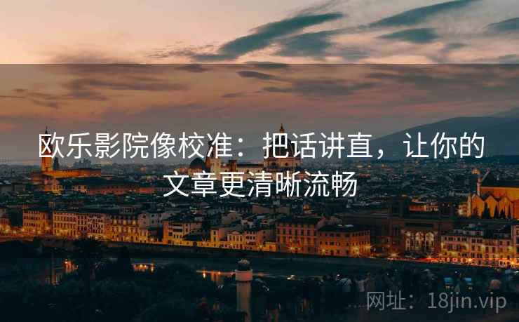 欧乐影院像校准:把话讲直,让你的文章更清晰流畅 欧乐影院像校准:把话讲直,让你的文章更清晰流畅