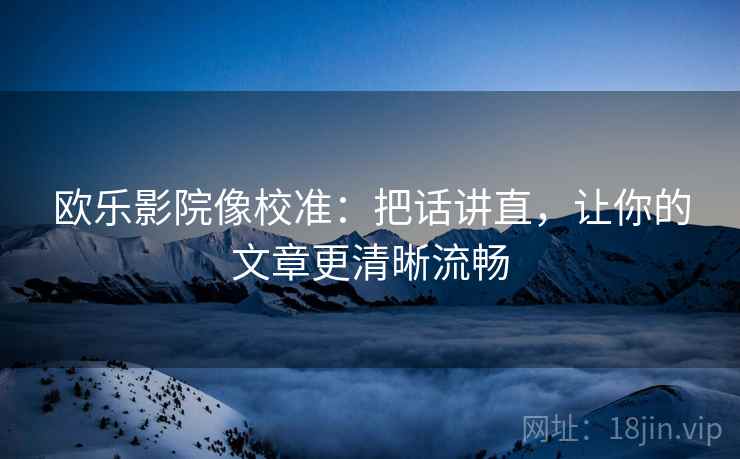 欧乐影院像校准:把话讲直,让你的文章更清晰流畅 欧乐影院像校准:把话讲直,让你的文章更清晰流畅