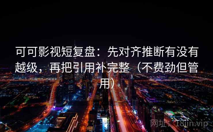 可可影视短复盘:先对齐推断有没有越级,再把引用补完整(不费劲但管用) 可可影视短复盘:先对齐推断有没有越级,再把引用补完整(不费劲但管用)