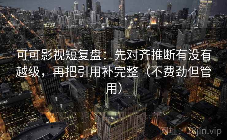 可可影视短复盘:先对齐推断有没有越级,再把引用补完整(不费劲但管用) 可可影视短复盘:先对齐推断有没有越级,再把引用补完整(不费劲但管用)