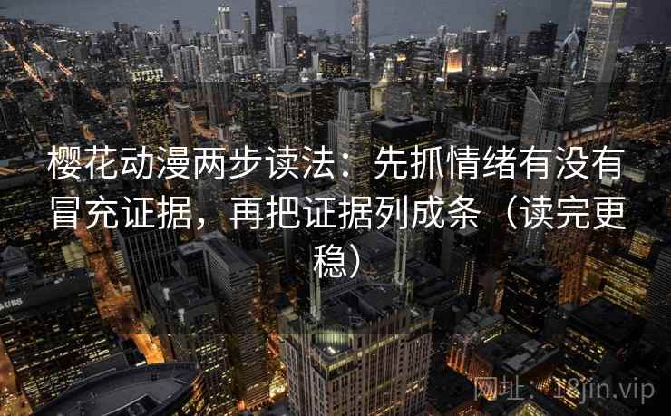 樱花动漫两步读法:先抓情绪有没有冒充证据,再把证据列成条(读完更稳) 樱花动漫两步读法:先抓情绪有没有冒充证据,再把证据列成条(读完更稳)