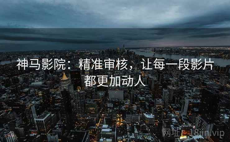 神马影院:精准审核,让每一段影片都更加动人 神马影院:精准审核,让每一段影片都更加动人