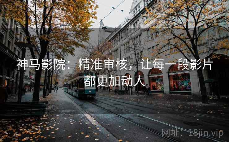 神马影院:精准审核,让每一段影片都更加动人 神马影院:精准审核,让每一段影片都更加动人