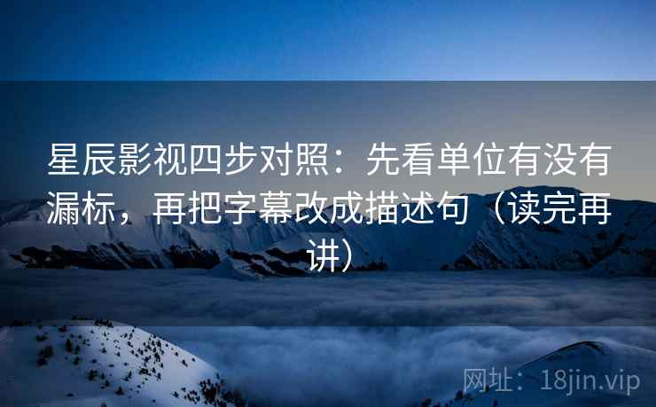 星辰影视四步对照:先看单位有没有漏标,再把字幕改成描述句(读完再讲) 星辰影视四步对照:先看单位有没有漏标,再把字幕改成描述句(读完再讲)