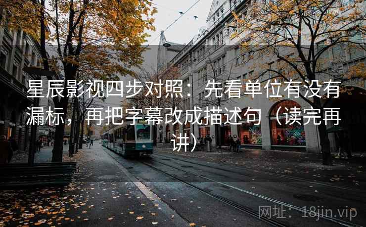 星辰影视四步对照:先看单位有没有漏标,再把字幕改成描述句(读完再讲) 星辰影视四步对照:先看单位有没有漏标,再把字幕改成描述句(读完再讲)