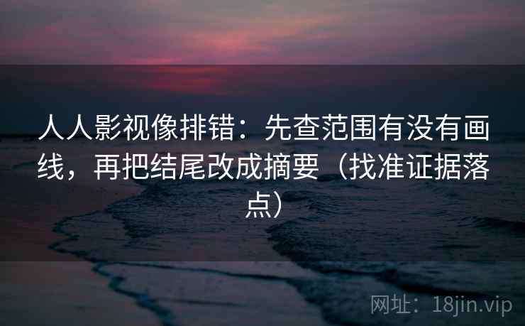 人人影视像排错:先查范围有没有画线,再把结尾改成摘要(找准证据落点) 人人影视像排错:先查范围有没有画线,再把结尾改成摘要(找准证据落点)