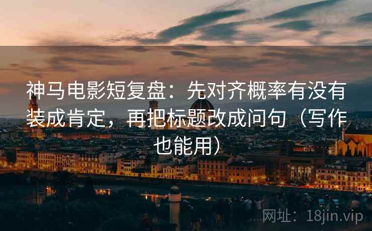 神马电影短复盘:先对齐概率有没有装成肯定,再把标题改成问句(写作也能用) 神马电影短复盘:先对齐概率有没有装成肯定,再把标题改成问句(写作也能用)
