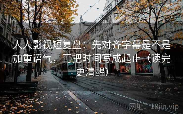 人人影视短复盘:先对齐字幕是不是加重语气,再把时间写成起止(读完更清醒) 人人影视短复盘:先对齐字幕是不是加重语气,再把时间写成起止(读完更清醒)
