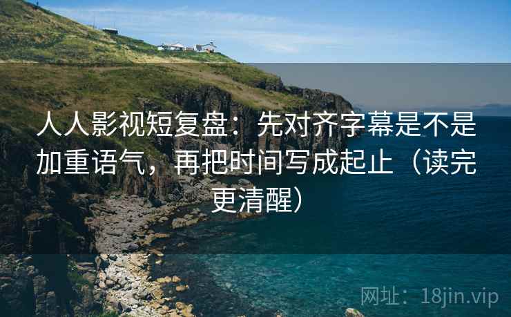 人人影视短复盘:先对齐字幕是不是加重语气,再把时间写成起止(读完更清醒) 人人影视短复盘:先对齐字幕是不是加重语气,再把时间写成起止(读完更清醒)