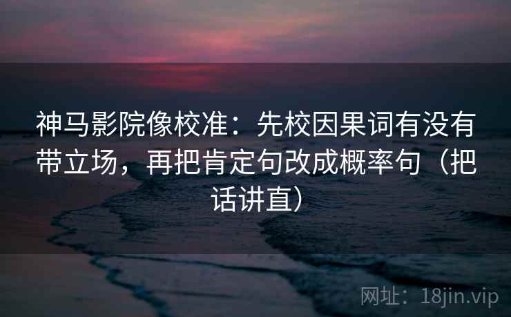 神马影院像校准:先校因果词有没有带立场,再把肯定句改成概率句(把话讲直) 神马影院像校准:先校因果词有没有带立场,再把肯定句改成概率句(把话讲直)