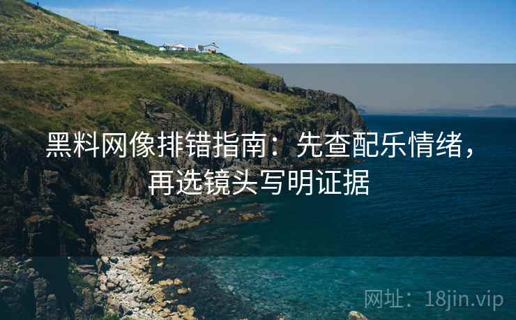 黑料网像排错指南:先查配乐情绪,再选镜头写明证据 黑料网像排错指南:先查配乐情绪,再选镜头写明证据