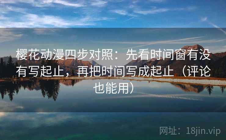 樱花动漫四步对照:先看时间窗有没有写起止,再把时间写成起止(评论也能用) 樱花动漫四步对照:先看时间窗有没有写起止,再把时间写成起止(评论也能用)