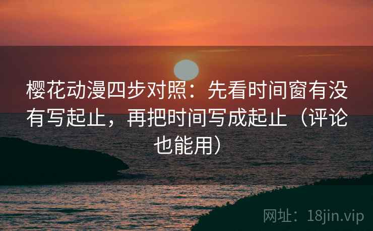 樱花动漫四步对照:先看时间窗有没有写起止,再把时间写成起止(评论也能用) 樱花动漫四步对照:先看时间窗有没有写起止,再把时间写成起止(评论也能用)