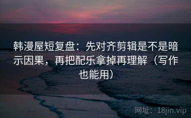 韩漫屋短复盘:先对齐剪辑是不是暗示因果,再把配乐拿掉再理解(写作也能用) 韩漫屋短复盘:先对齐剪辑是不是暗示因果,再把配乐拿掉再理解(写作也能用)