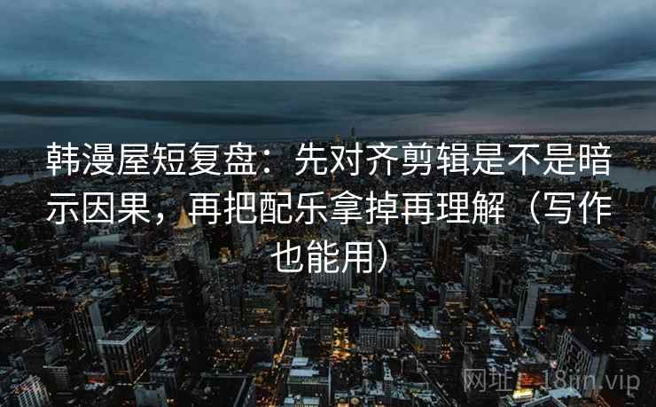 韩漫屋短复盘:先对齐剪辑是不是暗示因果,再把配乐拿掉再理解(写作也能用) 韩漫屋短复盘:先对齐剪辑是不是暗示因果,再把配乐拿掉再理解(写作也能用)