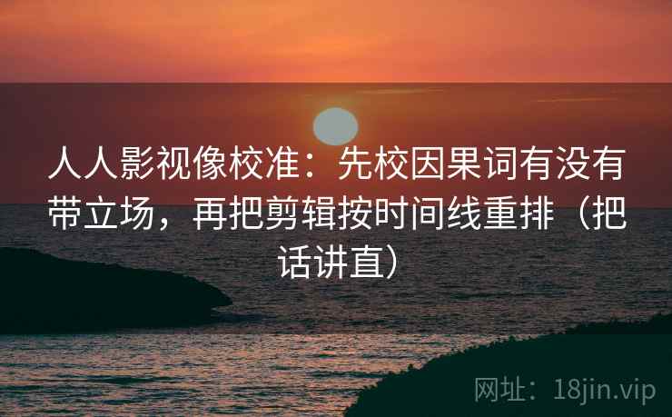 人人影视像校准:先校因果词有没有带立场,再把剪辑按时间线重排(把话讲直) 人人影视像校准:先校因果词有没有带立场,再把剪辑按时间线重排(把话讲直)