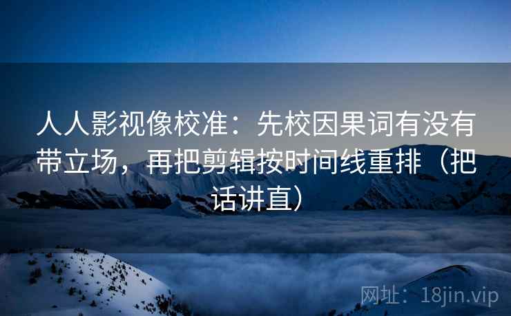 人人影视像校准:先校因果词有没有带立场,再把剪辑按时间线重排(把话讲直) 人人影视像校准:先校因果词有没有带立场,再把剪辑按时间线重排(把话讲直)