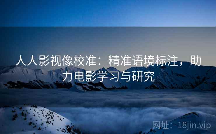 人人影视像校准:精准语境标注,助力电影学习与研究 人人影视像校准:精准语境标注,助力电影学习与研究