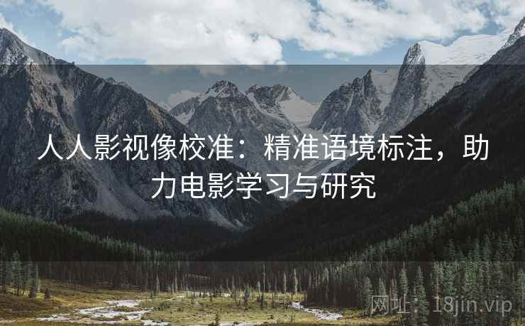 人人影视像校准:精准语境标注,助力电影学习与研究 人人影视像校准:精准语境标注,助力电影学习与研究
