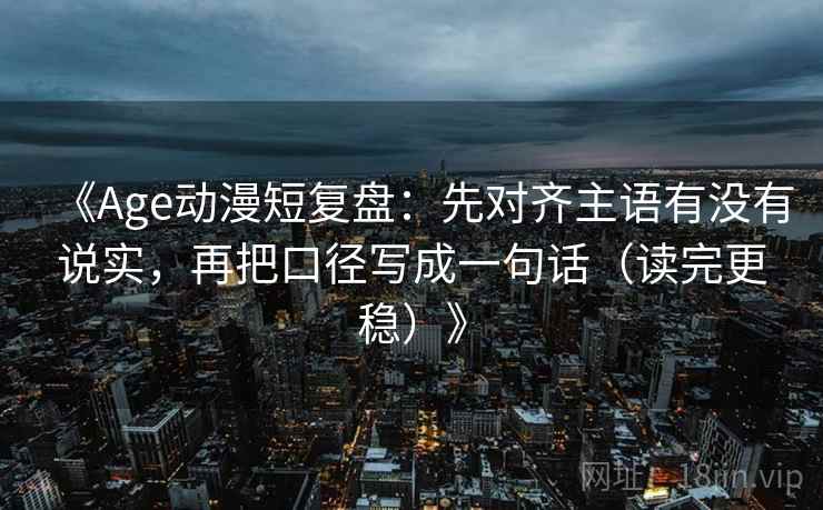《Age动漫短复盘:先对齐主语有没有说实,再把口径写成一句话(读完更稳)》 《Age动漫短复盘:先对齐主语有没有说实,再把口径写成一句话(读完更稳)》