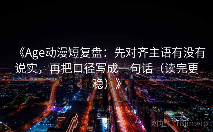 《Age动漫短复盘:先对齐主语有没有说实,再把口径写成一句话(读完更稳)》 《Age动漫短复盘:先对齐主语有没有说实,再把口径写成一句话(读完更稳)》