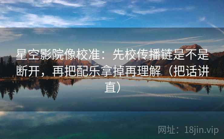 星空影院像校准:先校传播链是不是断开,再把配乐拿掉再理解(把话讲直) 星空影院像校准:先校传播链是不是断开,再把配乐拿掉再理解(把话讲直)