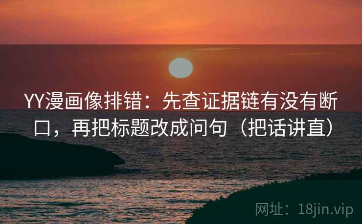 YY漫画像排错:先查证据链有没有断口,再把标题改成问句(把话讲直) YY漫画像排错:先查证据链有没有断口,再把标题改成问句(把话讲直)