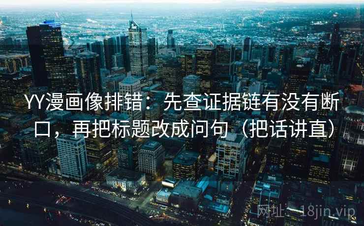 YY漫画像排错:先查证据链有没有断口,再把标题改成问句(把话讲直) YY漫画像排错:先查证据链有没有断口,再把标题改成问句(把话讲直)