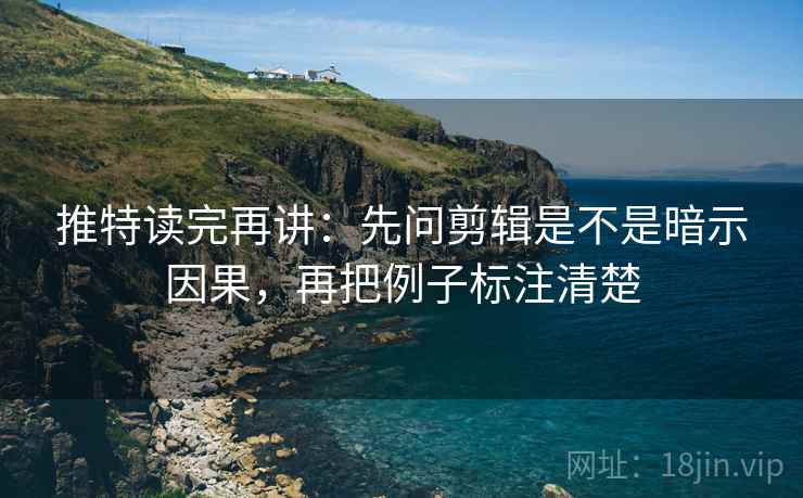 推特读完再讲:先问剪辑是不是暗示因果,再把例子标注清楚 推特读完再讲:先问剪辑是不是暗示因果,再把例子标注清楚