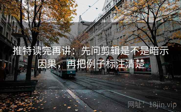 推特读完再讲:先问剪辑是不是暗示因果,再把例子标注清楚 推特读完再讲:先问剪辑是不是暗示因果,再把例子标注清楚