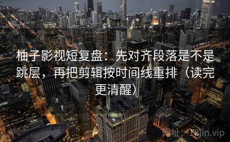 柚子影视短复盘:先对齐段落是不是跳层,再把剪辑按时间线重排(读完更清醒) 柚子影视短复盘:先对齐段落是不是跳层,再把剪辑按时间线重排(读完更清醒)