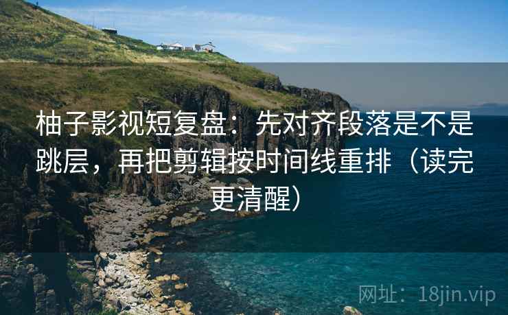 柚子影视短复盘:先对齐段落是不是跳层,再把剪辑按时间线重排(读完更清醒) 柚子影视短复盘:先对齐段落是不是跳层,再把剪辑按时间线重排(读完更清醒)