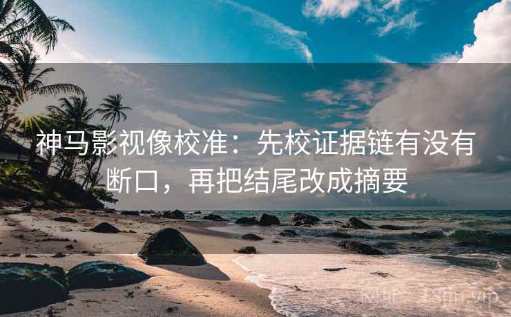 神马影视像校准:先校证据链有没有断口,再把结尾改成摘要 神马影视像校准:先校证据链有没有断口,再把结尾改成摘要